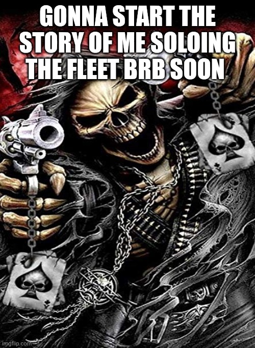 Badass skeleton with guns | GONNA START THE STORY OF ME SOLOING THE FLEET BRB SOON | image tagged in badass skeleton with guns | made w/ Imgflip meme maker
