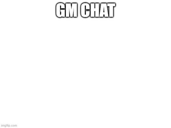 GM CHAT | made w/ Imgflip meme maker
