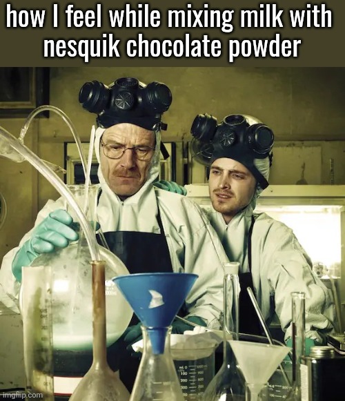 how I feel while mixing milk with 
nesquik chocolate powder | made w/ Imgflip meme maker