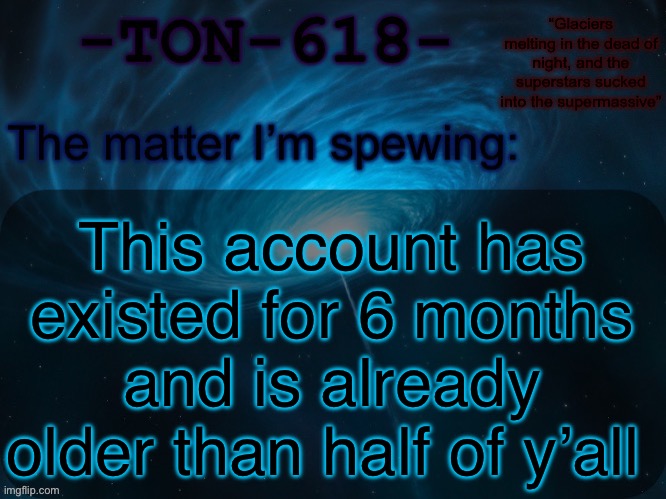 TON-618 announcement template | This account has existed for 6 months and is already older than half of y’all | image tagged in ton-618 announcement template | made w/ Imgflip meme maker