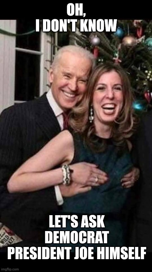 Joe Biden grope | OH,
I DON'T KNOW LET'S ASK DEMOCRAT PRESIDENT JOE HIMSELF | image tagged in joe biden grope | made w/ Imgflip meme maker