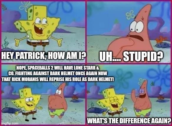 Texas Spongebob | UH.... STUPID? HEY PATRICK, HOW AM I? NOPE, SPACEBALLS 2 WILL HAVE LONE STARR & CO. FIGHTING AGAINST DARK HELMET ONCE AGAIN NOW THAT RICK MORANIS WILL REPRISE HIS ROLE AS DARK HELMET! WHAT'S THE DIFFERENCE AGAIN? | image tagged in texas spongebob,spaceballs,comeback | made w/ Imgflip meme maker