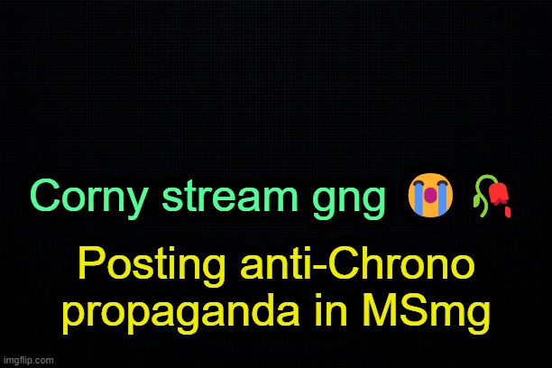 . | Corny stream gng 😭🥀; Posting anti-Chrono propaganda in MSmg | image tagged in the black | made w/ Imgflip meme maker