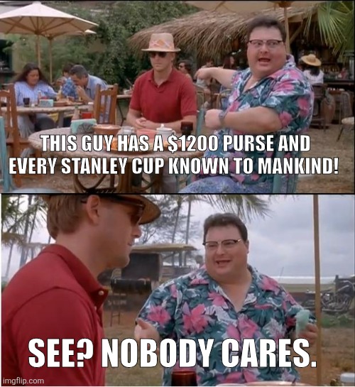 Every kid at school ? | THIS GUY HAS A $1200 PURSE AND EVERY STANLEY CUP KNOWN TO MANKIND! SEE? NOBODY CARES. | image tagged in memes,see nobody cares,school,stanley cup,rich kids,high school | made w/ Imgflip meme maker