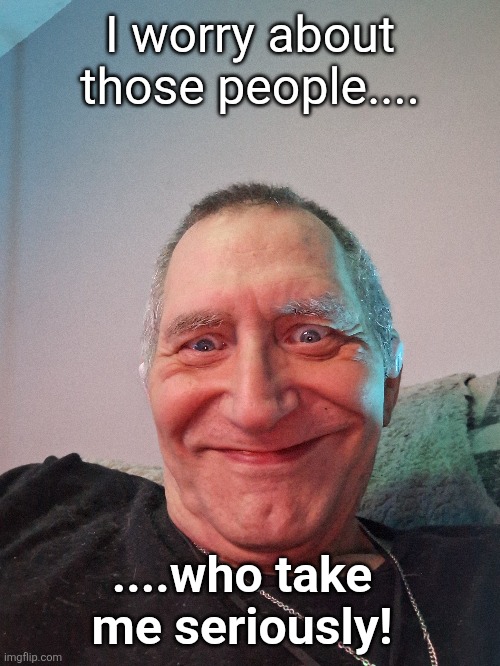 What me worry | I worry about those people.... ....who take me seriously! | image tagged in mad magazine | made w/ Imgflip meme maker