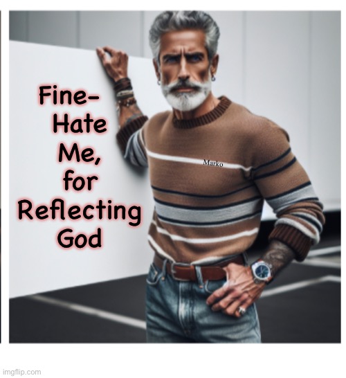 I boldly identify my loyalty. And, thank you, for identifying yours, by hating me. | Fine-  
Hate
Me,
for
Reflecting
God; Marko | image tagged in memes,honor worship serve obey love,we all serve one of the two,i have chosen my lord he has chosen me,you have too | made w/ Imgflip meme maker