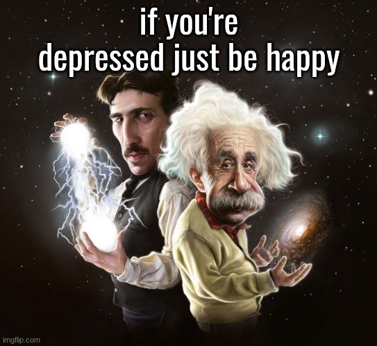 Nikola Tesla & Albert Einstein | if you're depressed just be happy | image tagged in nikola tesla albert einstein | made w/ Imgflip meme maker