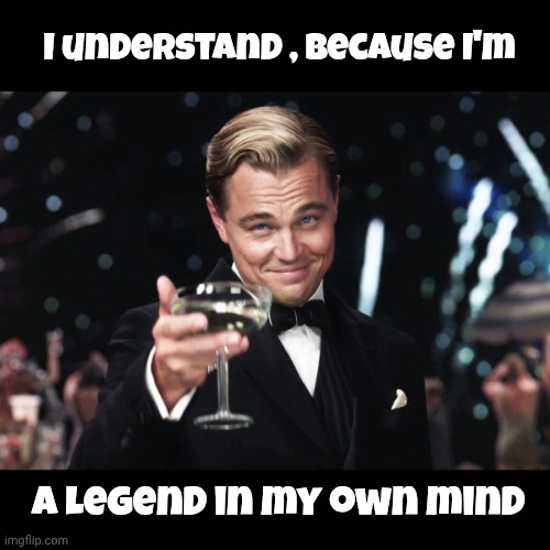 Leonardo DiCaprio Toast | I understand , because I'm A Legend in my own mind | image tagged in leonardo dicaprio toast | made w/ Imgflip meme maker