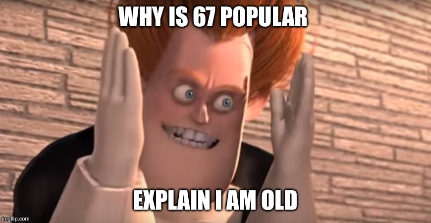 EXPALIN | WHY IS 67 POPULAR; EXPLAIN I AM OLD | image tagged in dense syndrome | made w/ Imgflip meme maker