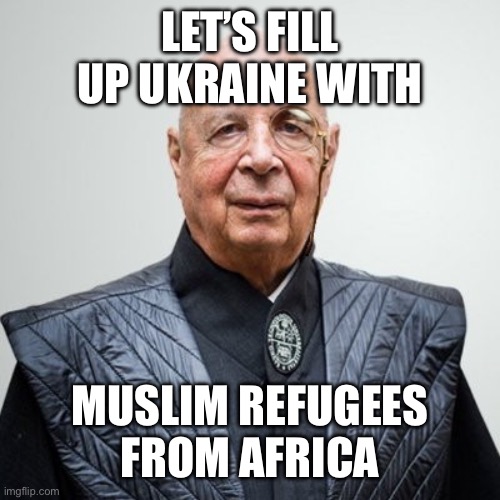 Klaus Schwab | LET’S FILL UP UKRAINE WITH MUSLIM REFUGEES FROM AFRICA | image tagged in klaus schwab | made w/ Imgflip meme maker