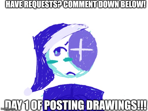 day 1!! have requests? comment below!!! | HAVE REQUESTS? COMMENT DOWN BELOW! DAY 1 OF POSTING DRAWINGS!!! | image tagged in blank white template | made w/ Imgflip meme maker