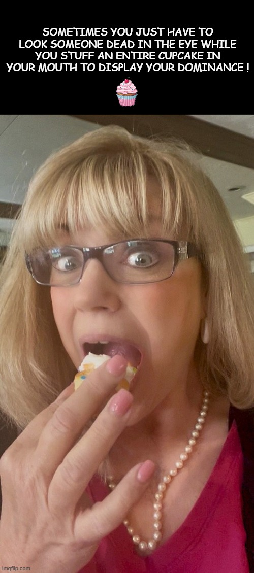 Cupcake Dominance | SOMETIMES YOU JUST HAVE TO LOOK SOMEONE DEAD IN THE EYE WHILE YOU STUFF AN ENTIRE CUPCAKE IN YOUR MOUTH TO DISPLAY YOUR DOMINANCE ! | image tagged in funny,lol,silly,goofy,cupcake | made w/ Imgflip meme maker