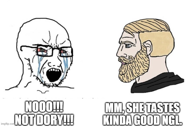 Soyboy Vs Yes Chad | NOOO!!! NOT DORY!!! MM, SHE TASTES KINDA GOOD NGL. | image tagged in soyboy vs yes chad | made w/ Imgflip meme maker