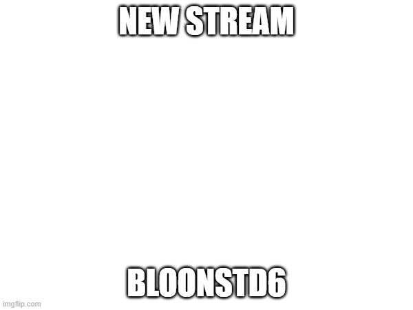 new stream | NEW STREAM; BLOONSTD6 | image tagged in get out | made w/ Imgflip meme maker