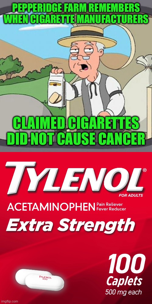Deja vu. | PEPPERIDGE FARM REMEMBERS WHEN CIGARETTE MANUFACTURERS; CLAIMED CIGARETTES DID NOT CAUSE CANCER | image tagged in pepperidge farm remembers,tylenol,cigarettes,cancer | made w/ Imgflip meme maker