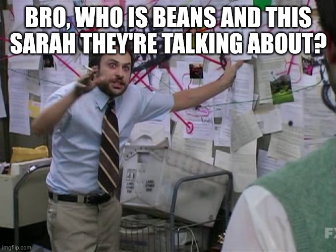 Sophie doesn't like this. | BRO, WHO IS BEANS AND THIS SARAH THEY'RE TALKING ABOUT? | image tagged in charlie conspiracy always sunny in philidelphia,banban,jumbo josh,opila bird,i can't remember his name | made w/ Imgflip meme maker