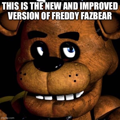 FREDDY FAZBEAR | THIS IS THE NEW AND IMPROVED VERSION OF FREDDY FAZBEAR | image tagged in freddy fazbear | made w/ Imgflip meme maker