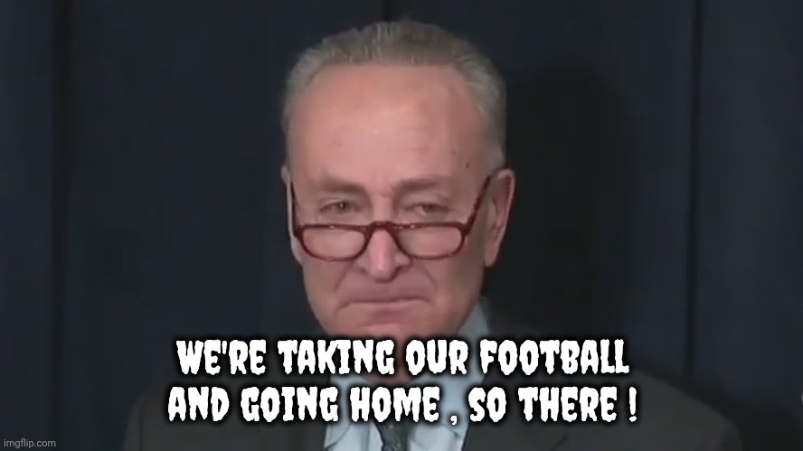 Chuck Schumer Crying | We're taking our football and going home , so there ! | image tagged in chuck schumer crying | made w/ Imgflip meme maker
