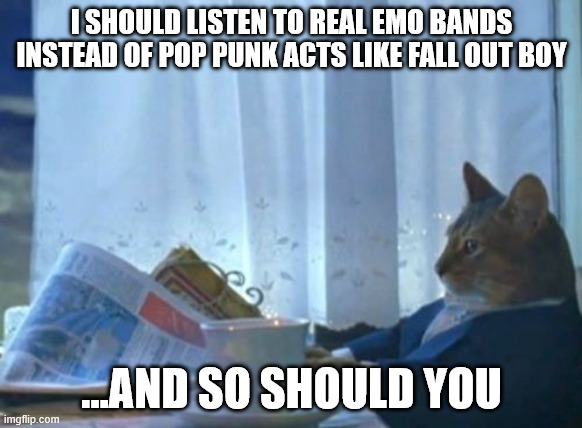 (Mod note: people can listen to whatever they want) | I SHOULD LISTEN TO REAL EMO BANDS INSTEAD OF POP PUNK ACTS LIKE FALL OUT BOY; ...AND SO SHOULD YOU | image tagged in memes,i should buy a boat cat | made w/ Imgflip meme maker