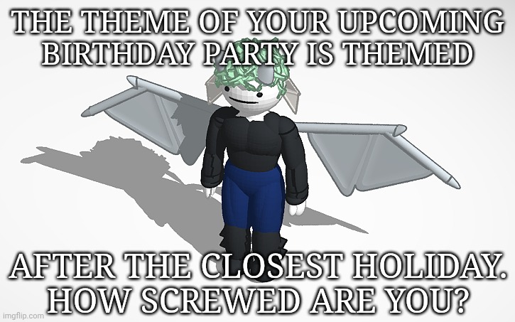 Only Using Real Holidays That Existed Before Someone Felt Like Making Every Day A Holiday Of Some Stupid Kind | THE THEME OF YOUR UPCOMING BIRTHDAY PARTY IS THEMED; AFTER THE CLOSEST HOLIDAY.
HOW SCREWED ARE YOU? | image tagged in sars v1 thank you grace,random thought,here we go,birthdays,party themes,holidays | made w/ Imgflip meme maker