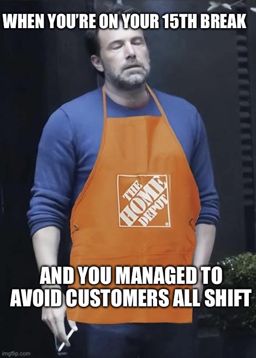 Regular day working at Home Depot | WHEN YOU’RE ON YOUR 15TH BREAK; AND YOU MANAGED TO AVOID CUSTOMERS ALL SHIFT | image tagged in home depot,retail,funny,memes,job,break | made w/ Imgflip meme maker