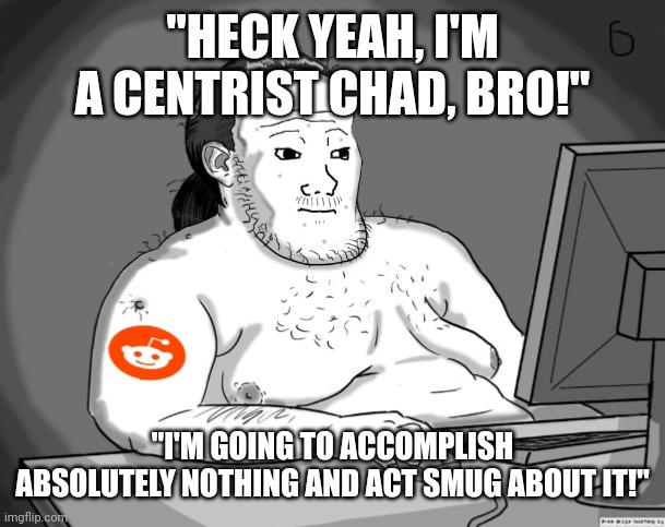 Centrism is the ultimate copout. | "HECK YEAH, I'M A CENTRIST CHAD, BRO!"; "I'M GOING TO ACCOMPLISH ABSOLUTELY NOTHING AND ACT SMUG ABOUT IT!" | image tagged in average redditor | made w/ Imgflip meme maker