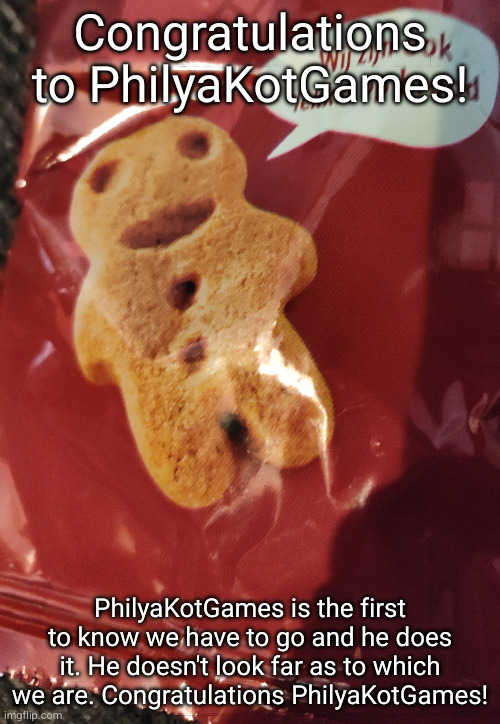 cookie 2 | Congratulations to PhilyaKotGames! PhilyaKotGames is the first to know we have to go and he does it. He doesn't look far as to which we are. Congratulations PhilyaKotGames! | image tagged in cookie 2 | made w/ Imgflip meme maker
