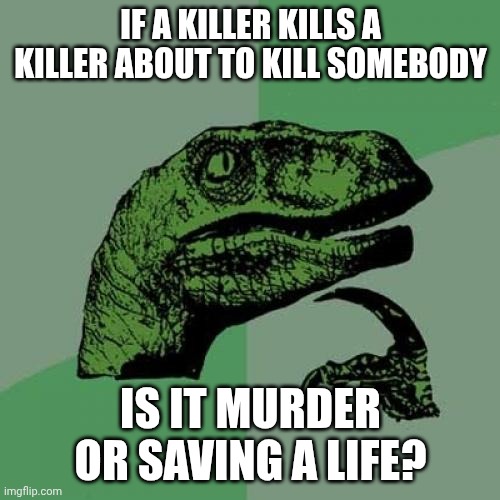 think about it. | IF A KILLER KILLS A KILLER ABOUT TO KILL SOMEBODY; IS IT MURDER OR SAVING A LIFE? | image tagged in memes,philosoraptor,killer | made w/ Imgflip meme maker
