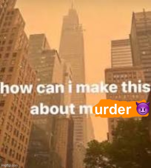 How can I make this about me? | urder ? | image tagged in how can i make this about me | made w/ Imgflip meme maker