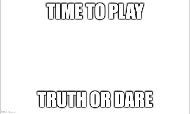 play in the comment section | TIME TO PLAY; TRUTH OR DARE | image tagged in white background | made w/ Imgflip meme maker