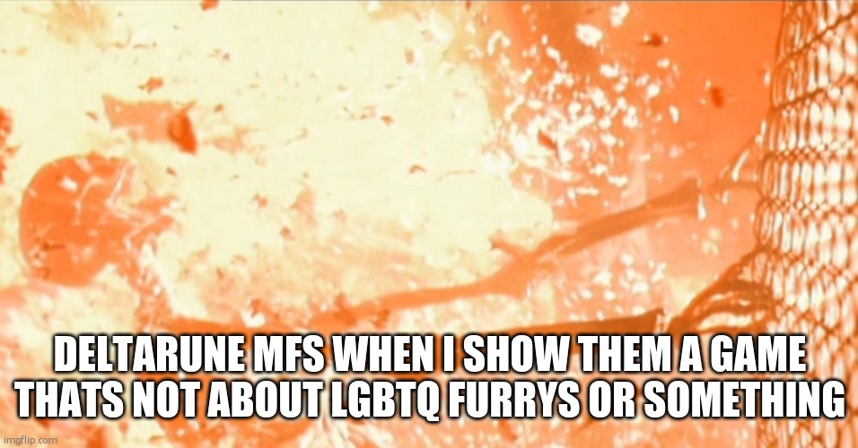 Skeleton exploding | DELTARUNE MFS WHEN I SHOW THEM A GAME THATS NOT ABOUT LGBTQ FURRYS OR SOMETHING | image tagged in skeleton exploding | made w/ Imgflip meme maker