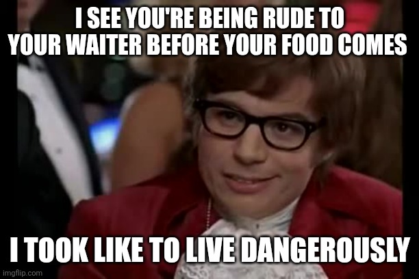 I Too Like To Live Dangerously Meme | I SEE YOU'RE BEING RUDE TO YOUR WAITER BEFORE YOUR FOOD COMES; I TOOK LIKE TO LIVE DANGEROUSLY | image tagged in memes,i too like to live dangerously | made w/ Imgflip meme maker