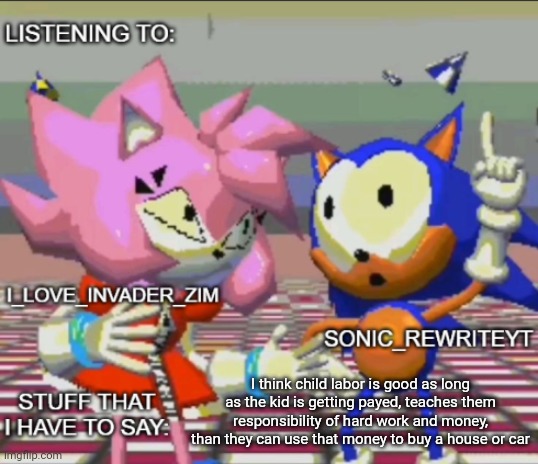 hear me out with my idea | I think child labor is good as long as the kid is getting payed, teaches them responsibility of hard work and money, than they can use that money to buy a house or car | image tagged in rewrite and invader zim shared temp | made w/ Imgflip meme maker