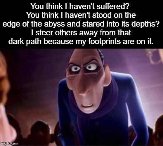 Anton Ego | You think I haven't suffered? 
You think I haven't stood on the edge of the abyss and stared into its depths?
I steer others away from that dark path because my footprints are on it. | image tagged in anton ego | made w/ Imgflip meme maker
