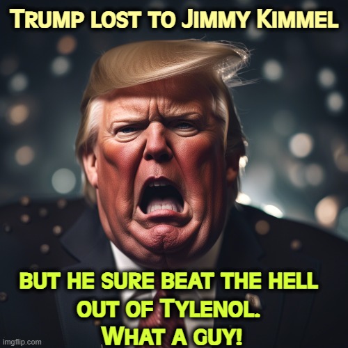 Trump lost to Jimmy Kimmel; but he sure beat the hell 
out of Tylenol. 
What a guy! | image tagged in trump,jimmy kimmel,tylenol | made w/ Imgflip meme maker