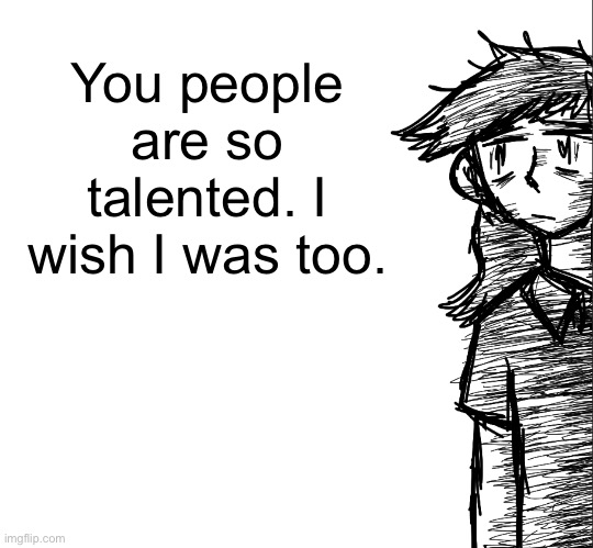 Thousand yard stare Dea | You people are so talented. I wish I was too. | image tagged in thousand yard stare dea | made w/ Imgflip meme maker
