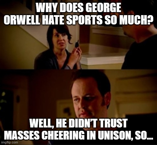 GEORGE ORWELL was not too keen on sport. | WHY DOES GEORGE ORWELL HATE SPORTS SO MUCH? WELL, HE DIDN’T TRUST MASSES CHEERING IN UNISON, SO... | image tagged in jake from state farm,sports,sport,sports fans,george orwell,orwellian | made w/ Imgflip meme maker