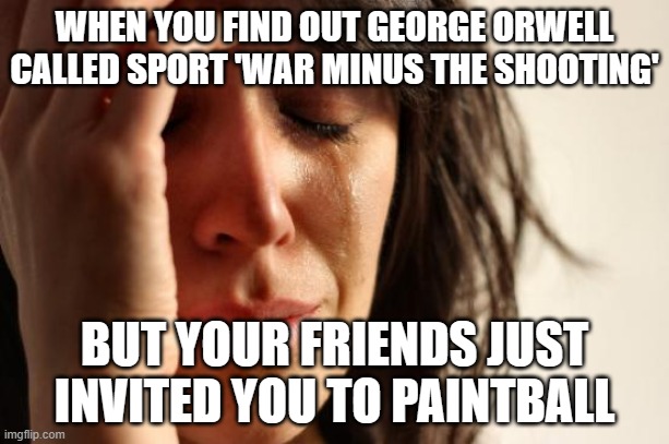 WHEN YOU FIND OUT GEORGE ORWELL CALLED SPORT 'WAR MINUS THE SHOOTING' | WHEN YOU FIND OUT GEORGE ORWELL CALLED SPORT 'WAR MINUS THE SHOOTING'; BUT YOUR FRIENDS JUST INVITED YOU TO PAINTBALL | image tagged in memes,first world problems,george orwell,meme war,orwellian,sports | made w/ Imgflip meme maker