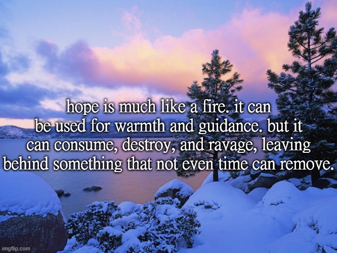 hope is much like a fire. it can be used for warmth and guidance. but it can consume, destroy, and ravage, leaving behind something that not even time can remove. | made w/ Imgflip meme maker