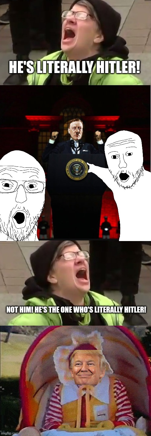 Zee clown world goggles! Zhey do nozhing! | HE'S LITERALLY HITLER! NOT HIM! HE'S THE ONE WHO'S LITERALLY HITLER! | image tagged in screaming liberal,angry biden,ronald mcdonald in a stroller | made w/ Imgflip meme maker