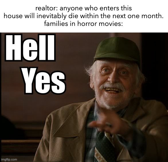 HELL YES | realtor: anyone who enters this house will inevitably die within the next one month.
families in horror movies: | image tagged in hell yes | made w/ Imgflip meme maker