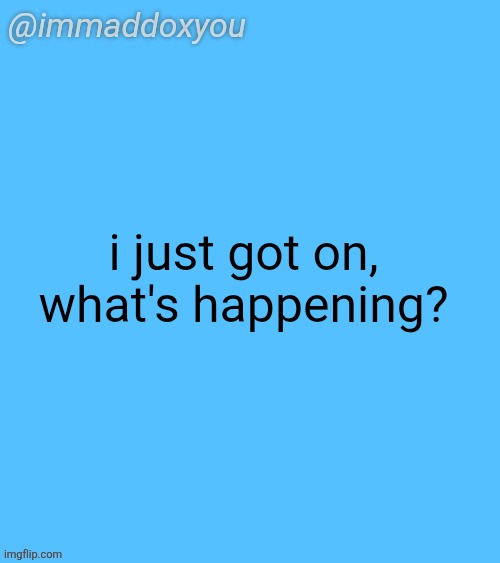immaddoxyou blu temp | i just got on, what's happening? | image tagged in immaddoxyou blu temp | made w/ Imgflip meme maker