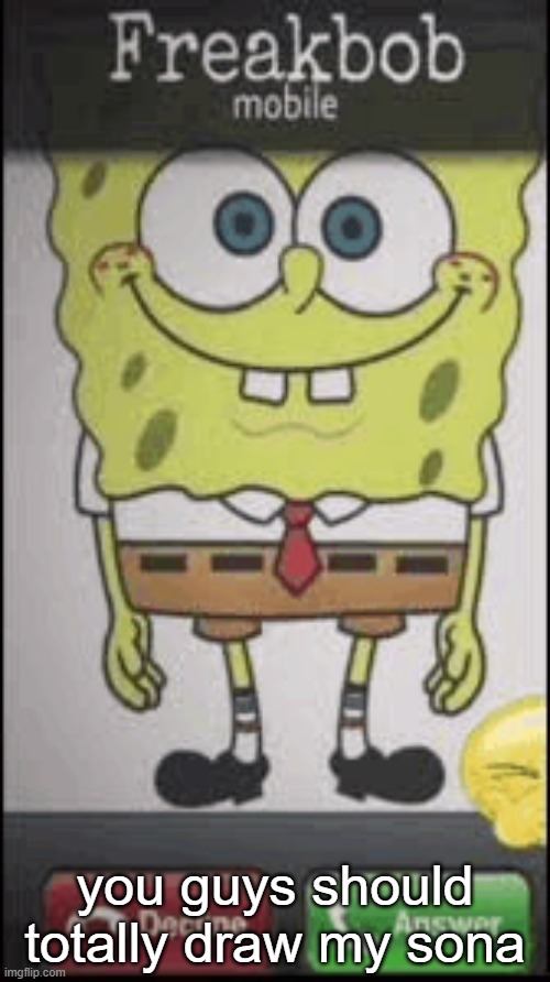 Freakbob Calling | you guys should totally draw my sona | image tagged in freakbob calling | made w/ Imgflip meme maker