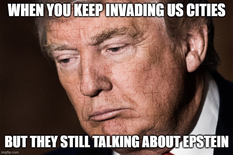 Keep your eye on the underage ball | WHEN YOU KEEP INVADING US CITIES; BUT THEY STILL TALKING ABOUT EPSTEIN | image tagged in trump sad,nazi,pedo,ice,nazi twice | made w/ Imgflip meme maker