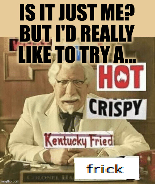 Maybe I'm just hungry... | IS IT JUST ME?
BUT I'D REALLY LIKE TO TRY A... | image tagged in what in the hot crispy kentucky fried frick,hot crispy frisk,is it just me,oh wow are you actually reading these tags | made w/ Imgflip meme maker