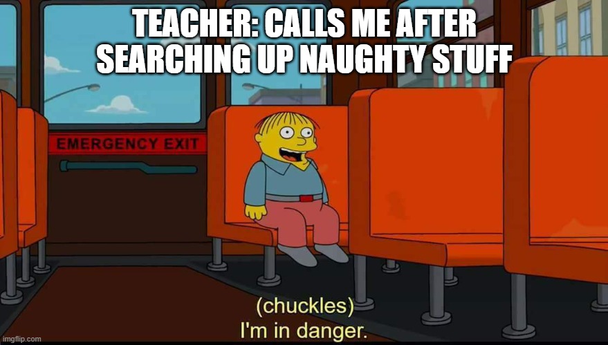 I've never done this but lol | TEACHER: CALLS ME AFTER SEARCHING UP NAUGHTY STUFF | image tagged in i'm in danger | made w/ Imgflip meme maker