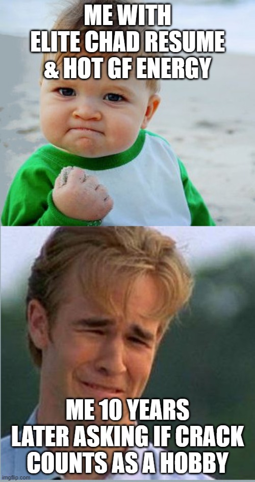 ME 10 YEARS LATER | ME WITH ELITE CHAD RESUME & HOT GF ENERGY; ME 10 YEARS LATER ASKING IF CRACK COUNTS AS A HOBBY | image tagged in happy sad success kid crying 90s guy,soyboy vs yes chad,virgin vs chad,chad,crackhead,cocaine is a hell of a drug | made w/ Imgflip meme maker
