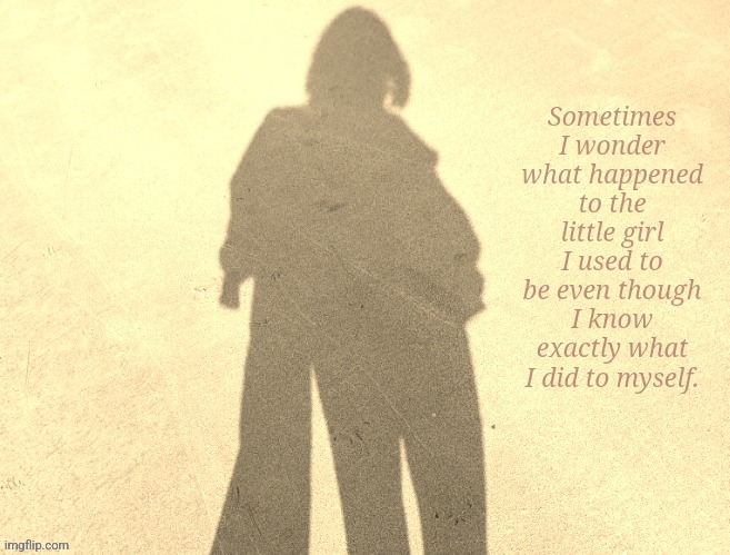 . | Sometimes I wonder what happened to the little girl I used to be even though I know exactly what I did to myself. | image tagged in what's my point | made w/ Imgflip meme maker