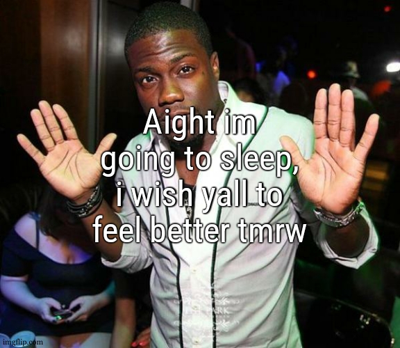 goodnight, and btw, NO DEPRESSIONCORE IN THE COMMENTS PLS I SWEAR TO GOD | Aight im going to sleep, i wish yall to feel better tmrw | image tagged in kevin hart hands up | made w/ Imgflip meme maker