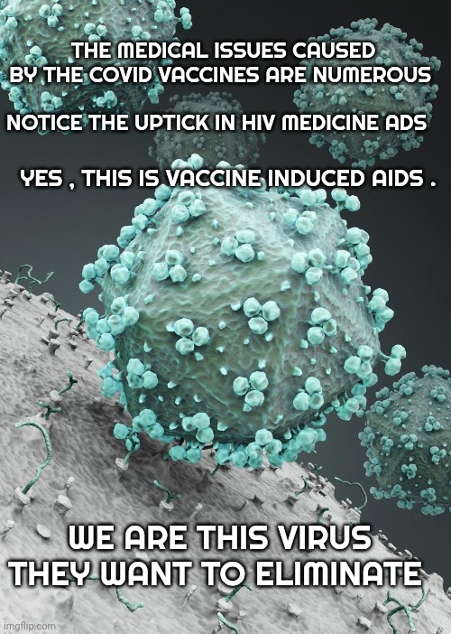 HIV and Covid vaccines | THE MEDICAL ISSUES CAUSED BY THE COVID VACCINES ARE NUMEROUS; NOTICE THE UPTICK IN HIV MEDICINE ADS; YES , THIS IS VACCINE INDUCED AIDS . WE ARE THIS VIRUS THEY WANT TO ELIMINATE | image tagged in globalism | made w/ Imgflip meme maker
